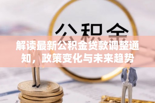 资兴解读最新公积金贷款调整通知，政策变化与未来趋势
