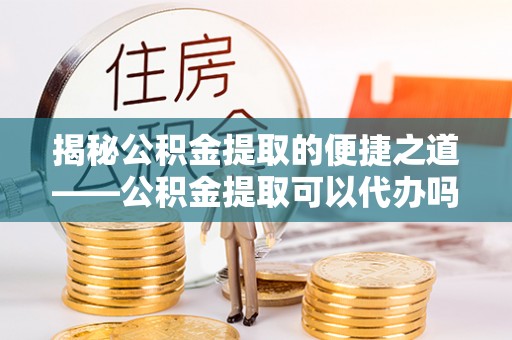 资兴揭秘公积金提取的便捷之道——公积金提取可以代办吗？