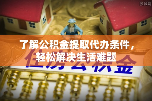 资兴了解公积金提取代办条件，轻松解决生活难题