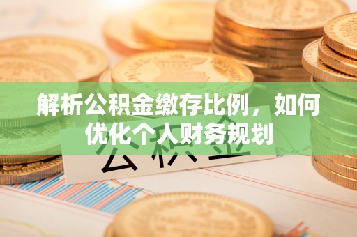 资兴解析公积金缴存比例，如何优化个人财务规划