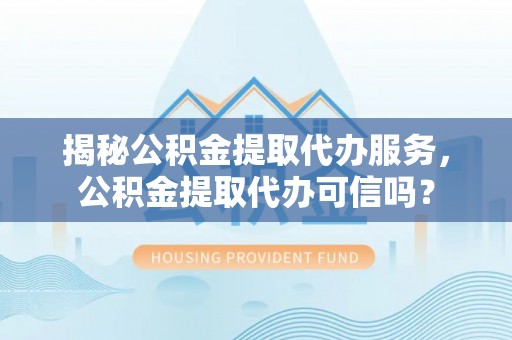 资兴揭秘公积金提取代办服务，公积金提取代办可信吗？