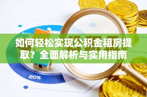 资兴如何轻松实现公积金租房提取？全面解析与实用指南