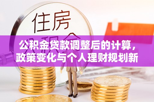 资兴公积金贷款调整后的计算，政策变化与个人理财规划新方向