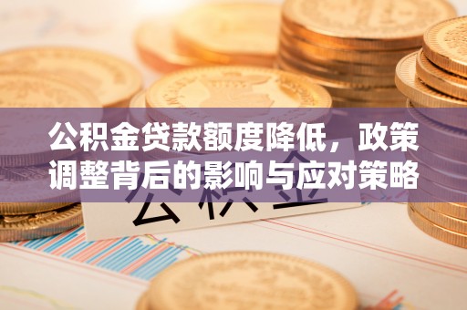 资兴公积金贷款额度降低，政策调整背后的影响与应对策略