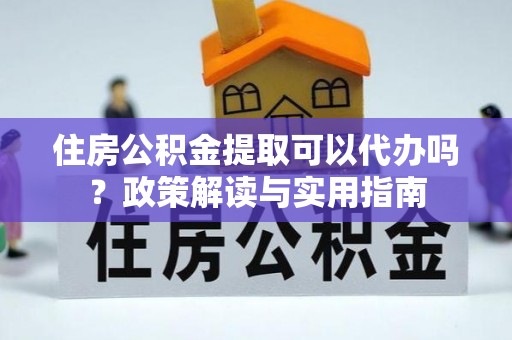 资兴住房公积金提取可以代办吗？政策解读与实用指南