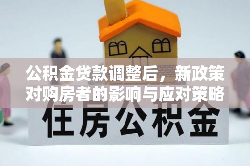 资兴公积金贷款调整后，新政策对购房者的影响与应对策略