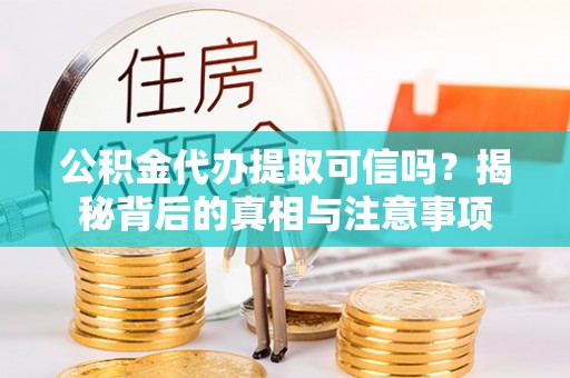 资兴公积金代办提取可信吗？揭秘背后的真相与注意事项
