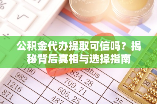 资兴公积金代办提取可信吗？揭秘背后真相与选择指南