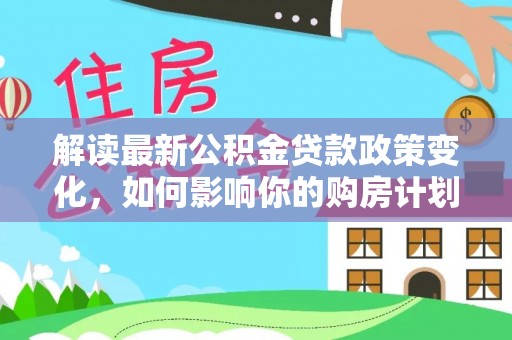 资兴解读最新公积金贷款政策变化，如何影响你的购房计划？