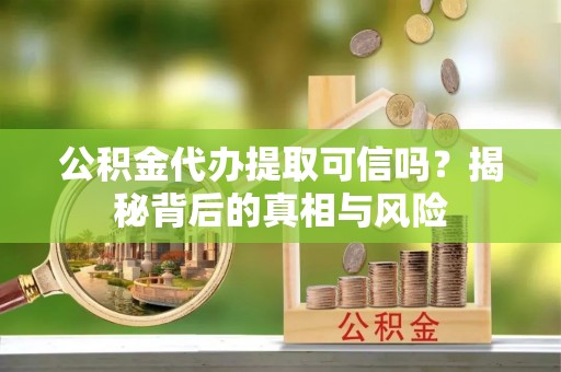 资兴公积金代办提取可信吗？揭秘背后的真相与风险