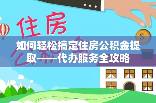资兴如何轻松搞定住房公积金提取——代办服务全攻略