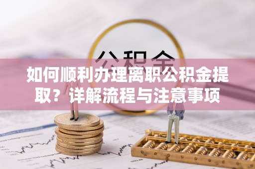 资兴如何顺利办理离职公积金提取？详解流程与注意事项