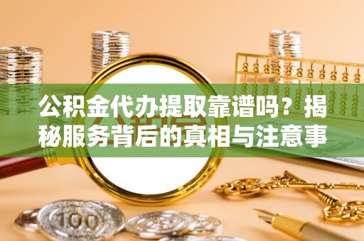 资兴公积金代办提取靠谱吗？揭秘服务背后的真相与注意事项