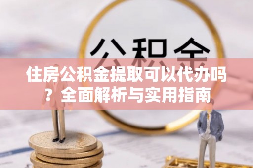 资兴住房公积金提取可以代办吗？全面解析与实用指南