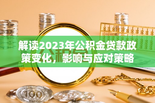资兴解读2023年公积金贷款政策变化，影响与应对策略