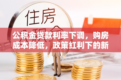资兴公积金贷款利率下调，购房成本降低，政策红利下的新机遇