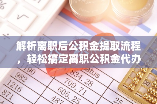 资兴解析离职后公积金提取流程，轻松搞定离职公积金代办提取手续