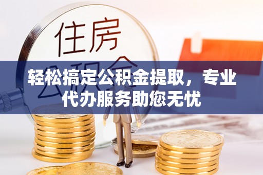 资兴轻松搞定公积金提取，专业代办服务助您无忧
