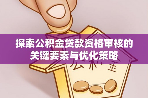 资兴探索公积金贷款资格审核的关键要素与优化策略
