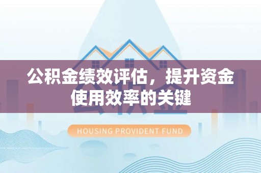 资兴公积金绩效评估，提升资金使用效率的关键