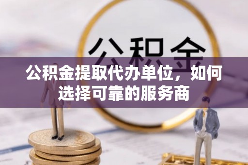 资兴公积金提取代办单位，如何选择可靠的服务商