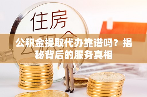 资兴公积金提取代办靠谱吗？揭秘背后的服务真相