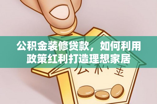 资兴公积金装修贷款，如何利用政策红利打造理想家居