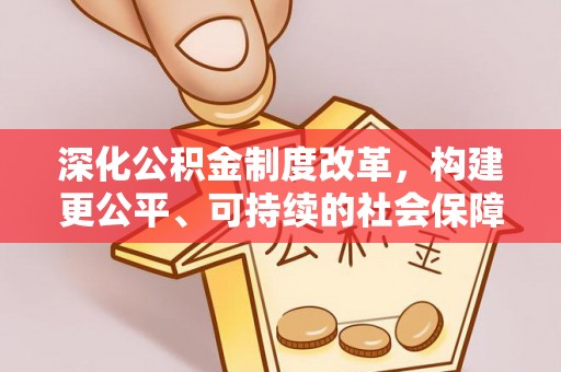 资兴深化公积金制度改革，构建更公平、可持续的社会保障体系