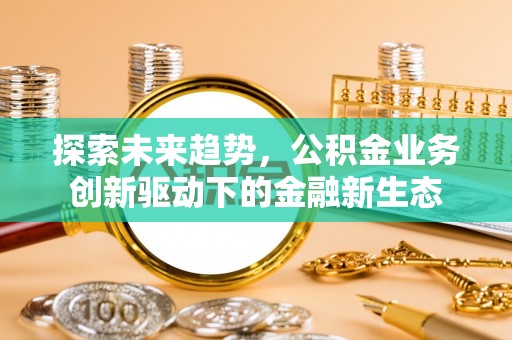 资兴探索未来趋势，公积金业务创新驱动下的金融新生态