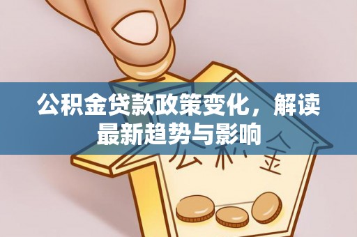 资兴公积金贷款政策变化，解读最新趋势与影响