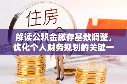 资兴解读公积金缴存基数调整，优化个人财务规划的关键一步