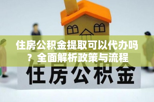 资兴住房公积金提取可以代办吗？全面解析政策与流程