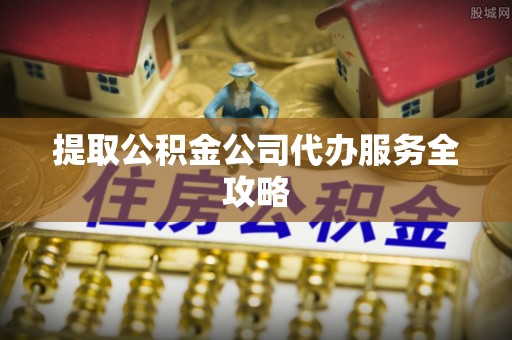 资兴提取公积金公司代办服务全攻略