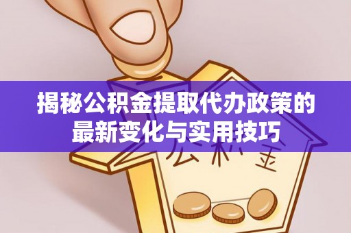 资兴揭秘公积金提取代办政策的最新变化与实用技巧
