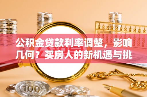 资兴公积金贷款利率调整，影响几何？买房人的新机遇与挑战