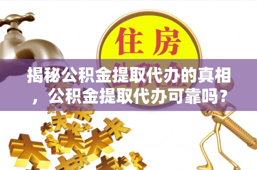 资兴揭秘公积金提取代办的真相，公积金提取代办可靠吗？