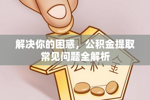 资兴解决你的困惑，公积金提取常见问题全解析
