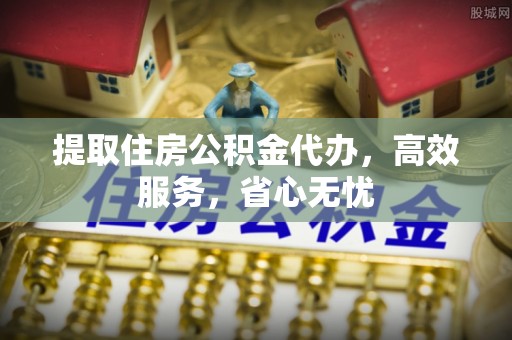 资兴提取住房公积金代办，高效服务，省心无忧