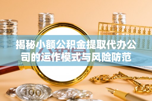 资兴揭秘小额公积金提取代办公司的运作模式与风险防范