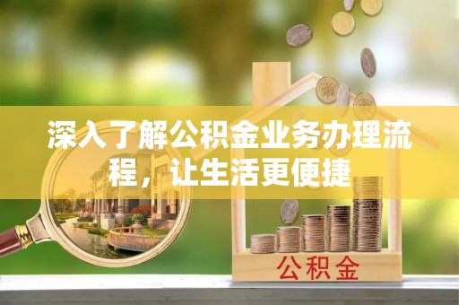 资兴深入了解公积金业务办理流程，让生活更便捷