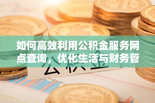 资兴如何高效利用公积金服务网点查询，优化生活与财务管理