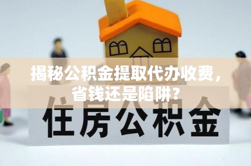资兴揭秘公积金提取代办收费，省钱还是陷阱？