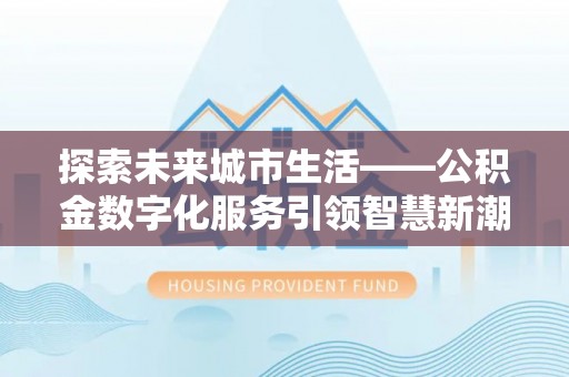 资兴探索未来城市生活——公积金数字化服务引领智慧新潮流