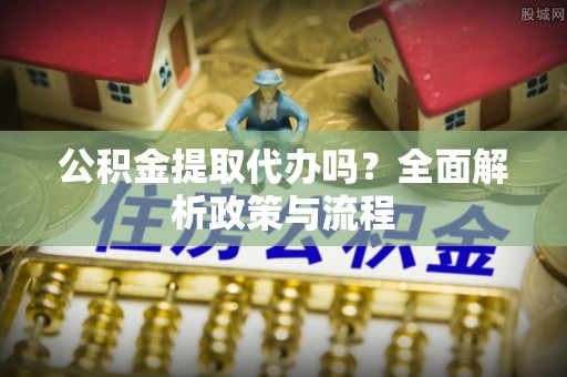 资兴公积金提取代办吗？全面解析政策与流程