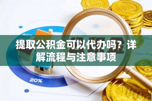 资兴提取公积金可以代办吗？详解流程与注意事项