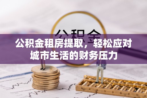 资兴公积金租房提取，轻松应对城市生活的财务压力