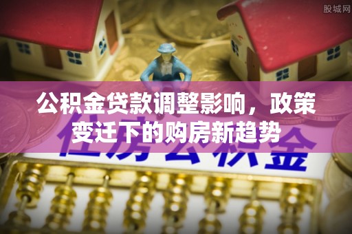 资兴公积金贷款调整影响，政策变迁下的购房新趋势