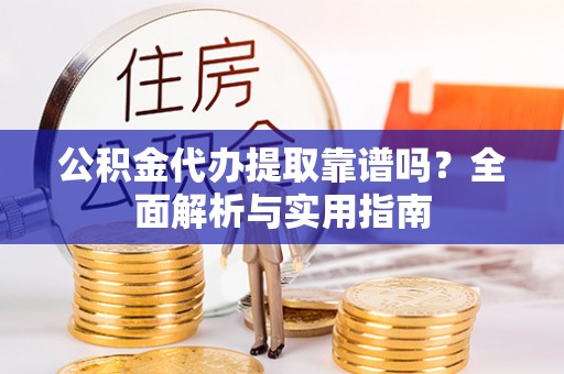 资兴公积金代办提取靠谱吗？全面解析与实用指南