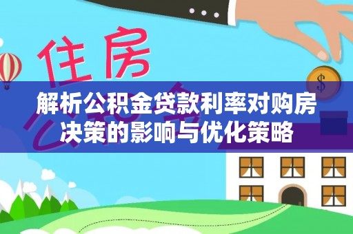 资兴解析公积金贷款利率对购房决策的影响与优化策略