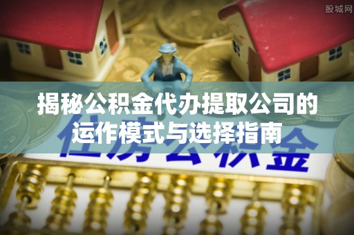 资兴揭秘公积金代办提取公司的运作模式与选择指南